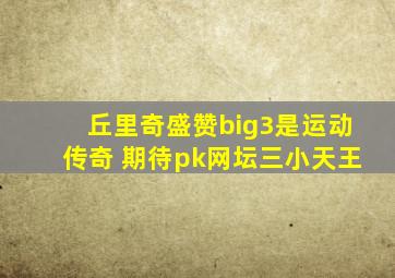 丘里奇盛赞big3是运动传奇 期待pk网坛三小天王